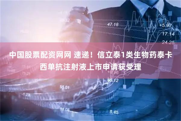 中国股票配资网网 速递！信立泰1类生物药泰卡西单抗注射液上市申请获受理