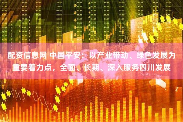 配资信息网 中国平安：以产业带动、绿色发展为重要着力点，全面、长期、深入服务四川发展