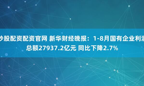 炒股配资配资官网 新华财经晚报：1-8月国有企业利润总额27937.2亿元 同比下降2.7%