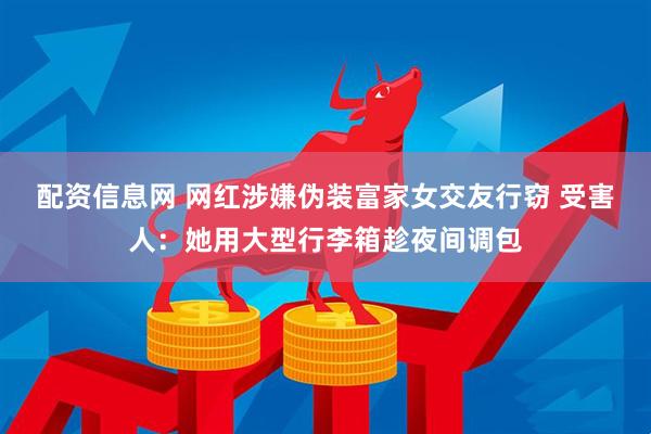 配资信息网 网红涉嫌伪装富家女交友行窃 受害人：她用大型行李箱趁夜间调包