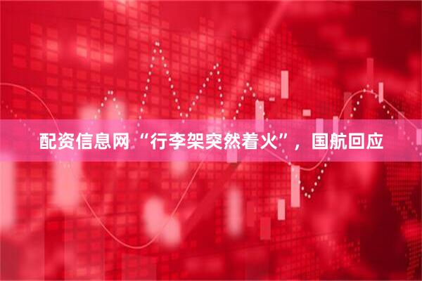 配资信息网 “行李架突然着火”，国航回应