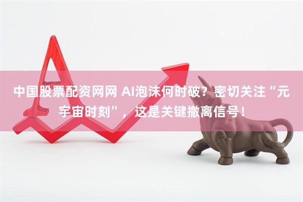 中国股票配资网网 AI泡沫何时破？密切关注“元宇宙时刻”，这是关键撤离信号！