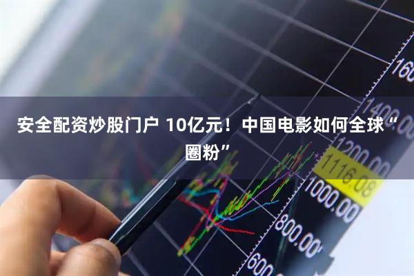 安全配资炒股门户 10亿元！中国电影如何全球“圈粉”