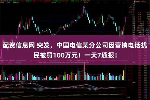 配资信息网 突发，中国电信某分公司因营销电话扰民被罚100万元！一天7通报！