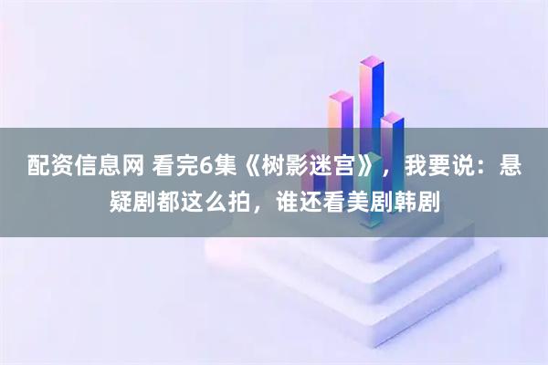 配资信息网 看完6集《树影迷宫》，我要说：悬疑剧都这么拍，谁还看美剧韩剧