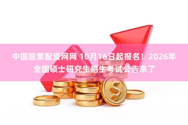 中国股票配资网网 10月16日起报名！2026年全国硕士研究生招生考试公告来了