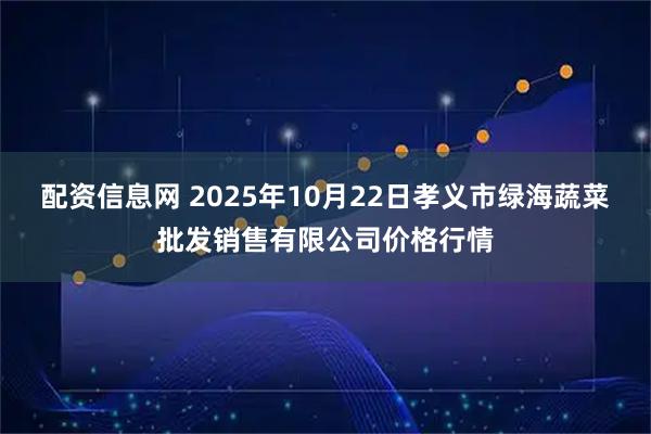 配资信息网 2025年10月22日孝义市绿海蔬菜批发销售有限公司价格行情
