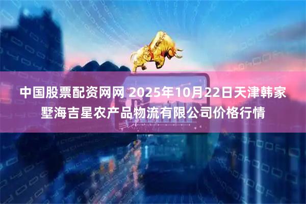 中国股票配资网网 2025年10月22日天津韩家墅海吉星农产品物流有限公司价格行情