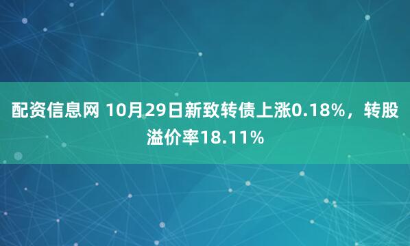 配资信息网 10月29日新致转债上涨0.18%，转股溢价率18.11%