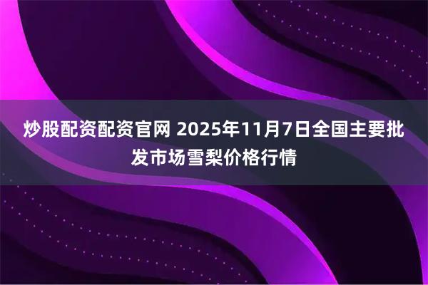 炒股配资配资官网 2025年11月7日全国主要批发市场雪梨价格行情