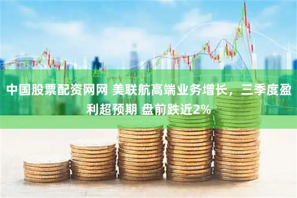 中国股票配资网网 美联航高端业务增长，三季度盈利超预期 盘前跌近2%