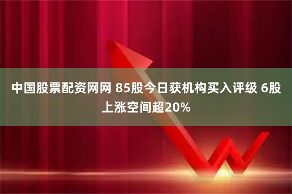 中国股票配资网网 85股今日获机构买入评级 6股上涨空间超20%