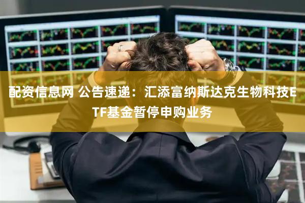 配资信息网 公告速递：汇添富纳斯达克生物科技ETF基金暂停申购业务