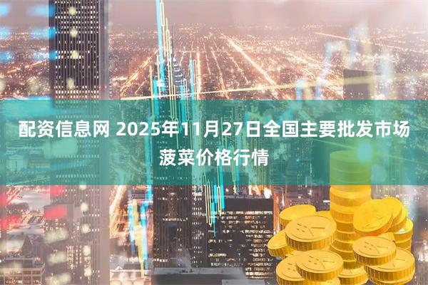 配资信息网 2025年11月27日全国主要批发市场菠菜价格行情