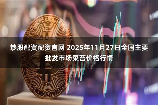 炒股配资配资官网 2025年11月27日全国主要批发市场菜苔价格行情