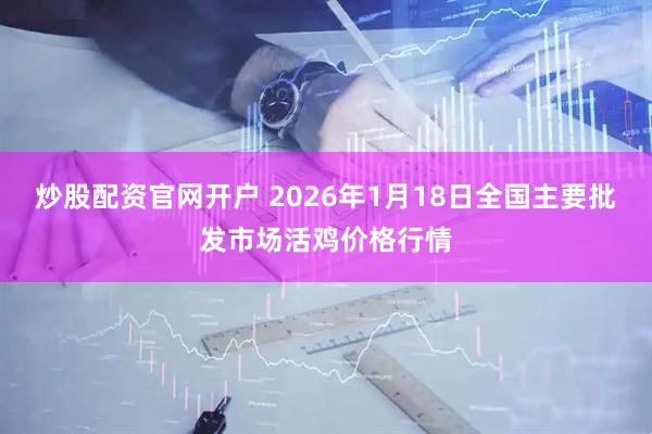 炒股配资官网开户 2026年1月18日全国主要批发市场活鸡价格行情