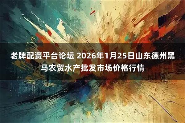 老牌配资平台论坛 2026年1月25日山东德州黑马农贸水产批发市场价格行情
