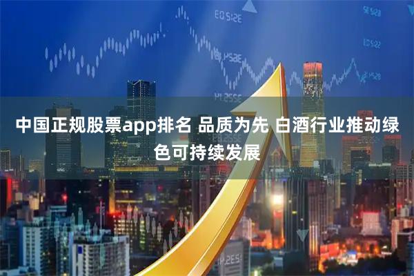 中国正规股票app排名 品质为先 白酒行业推动绿色可持续发展