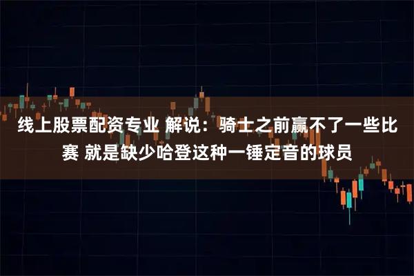 线上股票配资专业 解说：骑士之前赢不了一些比赛 就是缺少哈登这种一锤定音的球员
