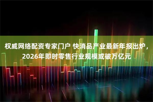 权威网络配资专家门户 快消品产业最新年报出炉，2026年即时零售行业规模或破万亿元