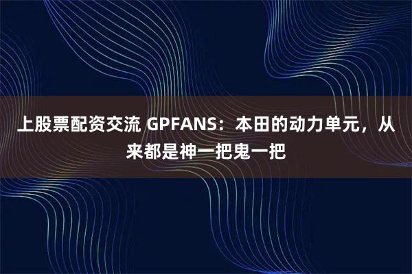 上股票配资交流 GPFANS：本田的动力单元，从来都是神一把鬼一把