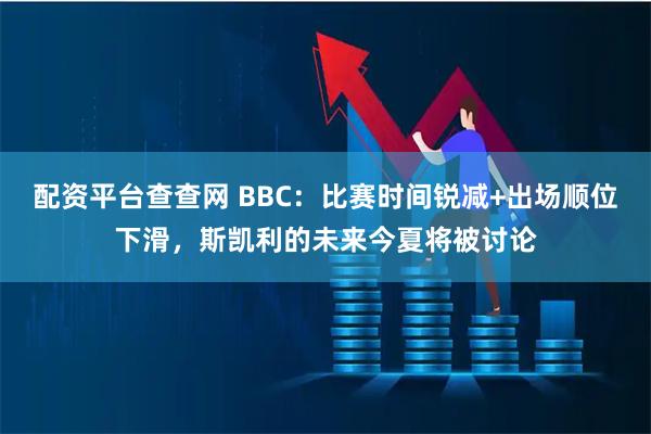 配资平台查查网 BBC：比赛时间锐减+出场顺位下滑，斯凯利的未来今夏将被讨论