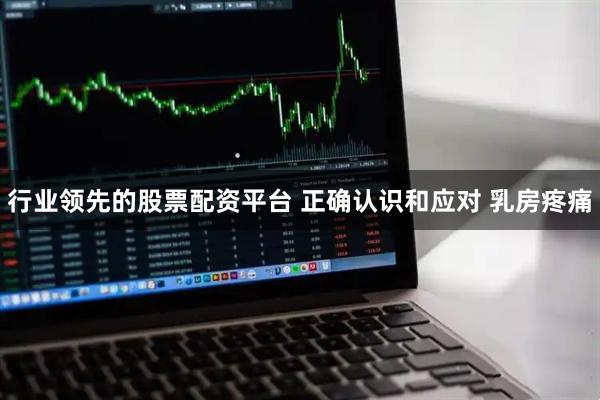 行业领先的股票配资平台 正确认识和应对 乳房疼痛