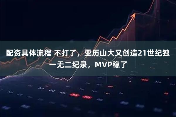 配资具体流程 不打了,亚历山大又创造21世纪独一无二纪录,MVP稳了