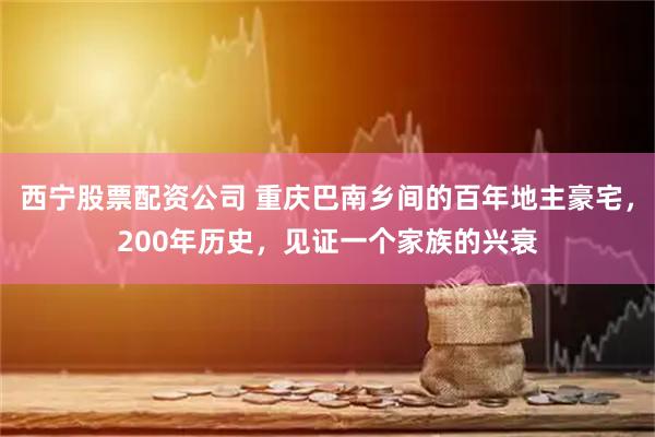 西宁股票配资公司 重庆巴南乡间的百年地主豪宅，200年历史，见证一个家族的兴衰