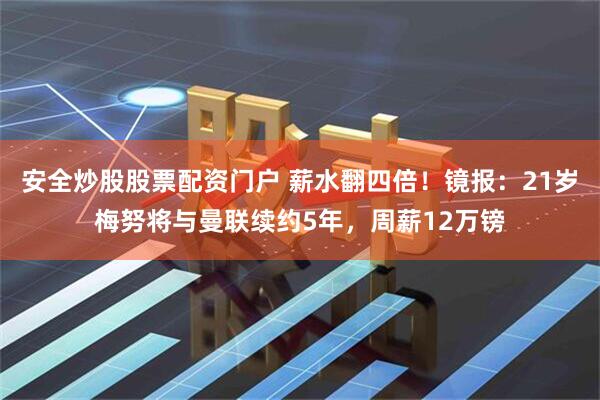 安全炒股股票配资门户 薪水翻四倍！镜报：21岁梅努将与曼联续约5年，周薪12万镑