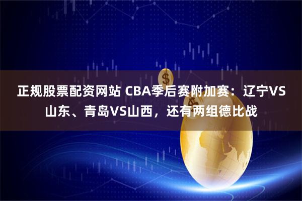 正规股票配资网站 CBA季后赛附加赛：辽宁VS山东、青岛VS山西，还有两组德比战
