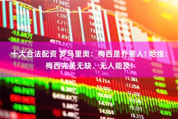 十大合法配资 罗马里奥：梅西是外星人! 哈维：梅西完美无缺、无人能及!