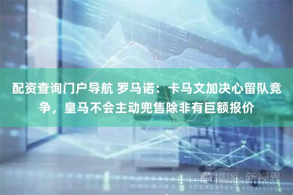 配资查询门户导航 罗马诺：卡马文加决心留队竞争，皇马不会主动兜售除非有巨额报价