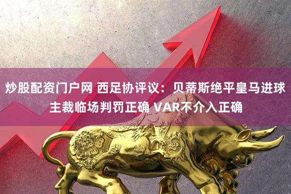 炒股配资门户网 西足协评议：贝蒂斯绝平皇马进球主裁临场判罚正确 VAR不介入正确