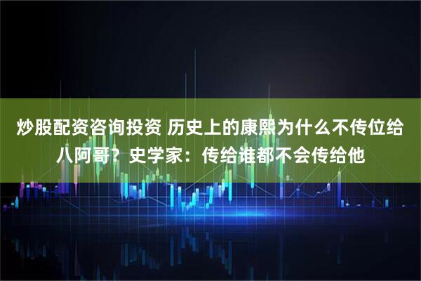 炒股配资咨询投资 历史上的康熙为什么不传位给八阿哥？史学家：传给谁都不会传给他