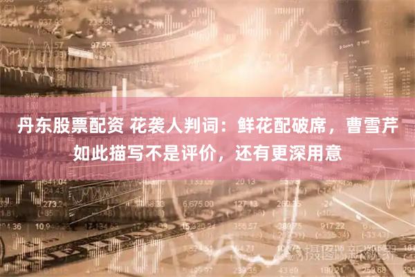 丹东股票配资 花袭人判词：鲜花配破席，曹雪芹如此描写不是评价，还有更深用意