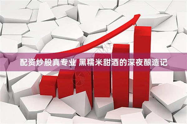 配资炒股真专业 黑糯米甜酒的深夜酿造记