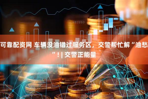 可靠配资网 车辆没油错过服务区，交警帮忙解“油愁”! | 交警正能量