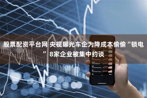 股票配资平台网 央视曝光车企为降成本偷偷“锁电” 8家企业被集中约谈