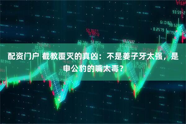 配资门户 截教覆灭的真凶：不是姜子牙太强，是申公豹的嘴太毒？