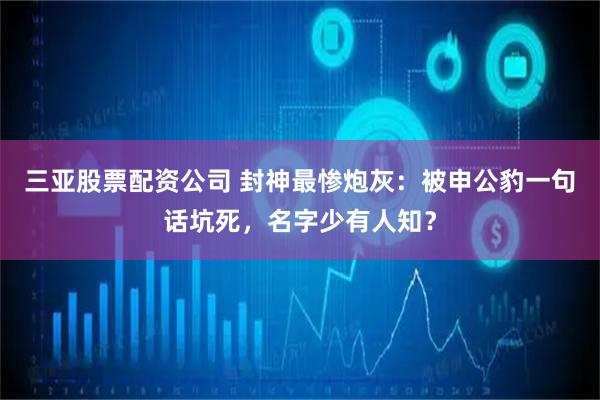 三亚股票配资公司 封神最惨炮灰：被申公豹一句话坑死，名字少有人知？