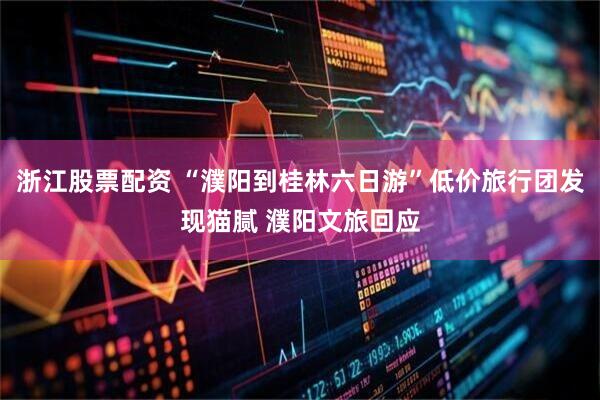 浙江股票配资 “濮阳到桂林六日游”低价旅行团发现猫腻 濮阳文旅回应