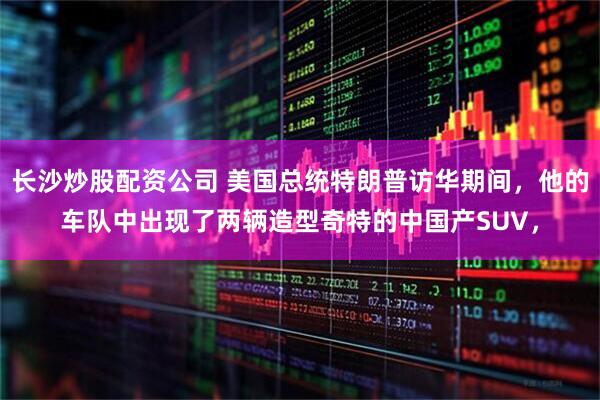 长沙炒股配资公司 美国总统特朗普访华期间，他的车队中出现了两辆造型奇特的中国产SUV，