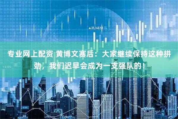 专业网上配资 黄博文赛后：大家继续保持这种拼劲，我们迟早会成为一支强队的！
