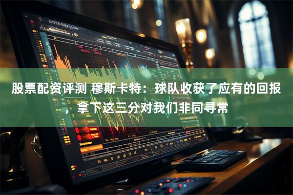 股票配资评测 穆斯卡特：球队收获了应有的回报，拿下这三分对我们非同寻常