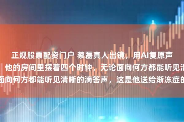 正规股票配资门户 蔡磊真人出镜,用AI复原声音发布《倒计时》演讲:他的房间里摆着四个时钟,无论面向何方都能听见清晰的滴答声,这是他送给渐冻症的倒计时