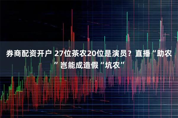 券商配资开户 27位茶农20位是演员？直播“助农”岂能成造假“坑农”