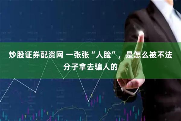 炒股证券配资网 一张张“人脸”，是怎么被不法分子拿去骗人的