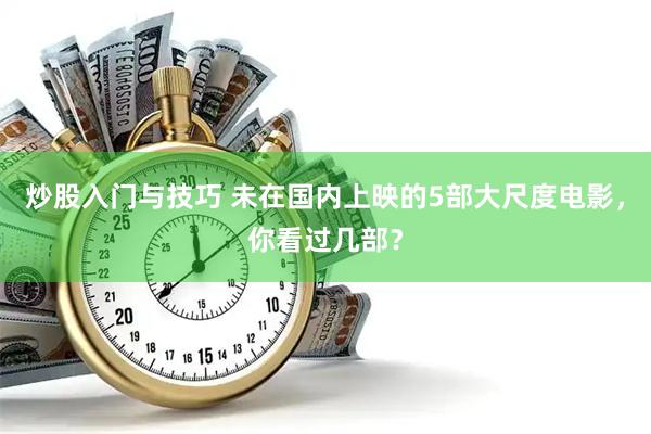 炒股入门与技巧 未在国内上映的5部大尺度电影，你看过几部？