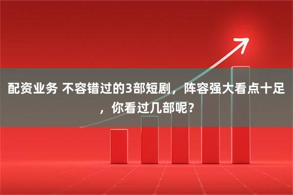 配资业务 不容错过的3部短剧，阵容强大看点十足，你看过几部呢？